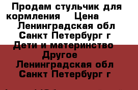 Продам стульчик для кормления, › Цена ­ 1 000 - Ленинградская обл., Санкт-Петербург г. Дети и материнство » Другое   . Ленинградская обл.,Санкт-Петербург г.